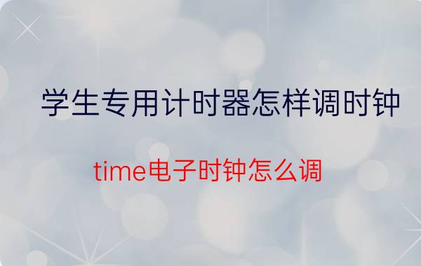 学生专用计时器怎样调时钟 time电子时钟怎么调？